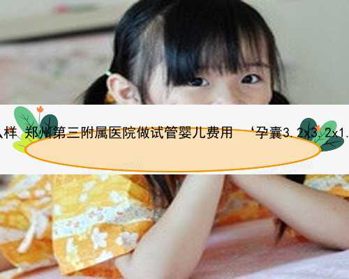 郑州助孕怎么样 郑州第三附属医院做试管婴儿费用 ‘孕囊3.2x3.2x1.9是男孩吗’