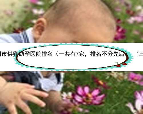 郑州供卵的流程 南省郑州市供卵助孕医院排名（一共有7家，排名不分先后）