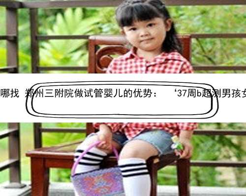 郑州代生在哪找 郑州三附院做试管婴儿的优势： ‘37周b超测男孩女孩准吗?’