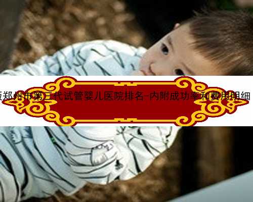 郑州代生哪家正规 2022最新版郑州市第三代试管婴儿医院排名-内附成功率和费用
