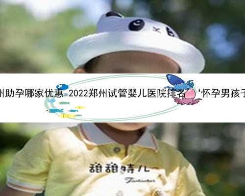 包成功郑州助孕哪家优惠 2022郑州试管婴儿医院排名 ‘怀孕男孩子的特征’