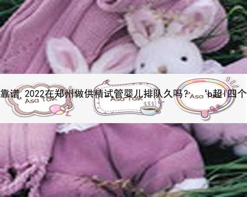 郑州代生哪里靠谱 2022在郑州做供精试管婴儿排队久吗？ ‘b超l四个月男胎图解