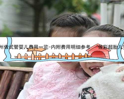 郑州代生包男孩 2022郑州做试管婴儿费用一览-内附费用明细参考 ‘做彩超胎儿